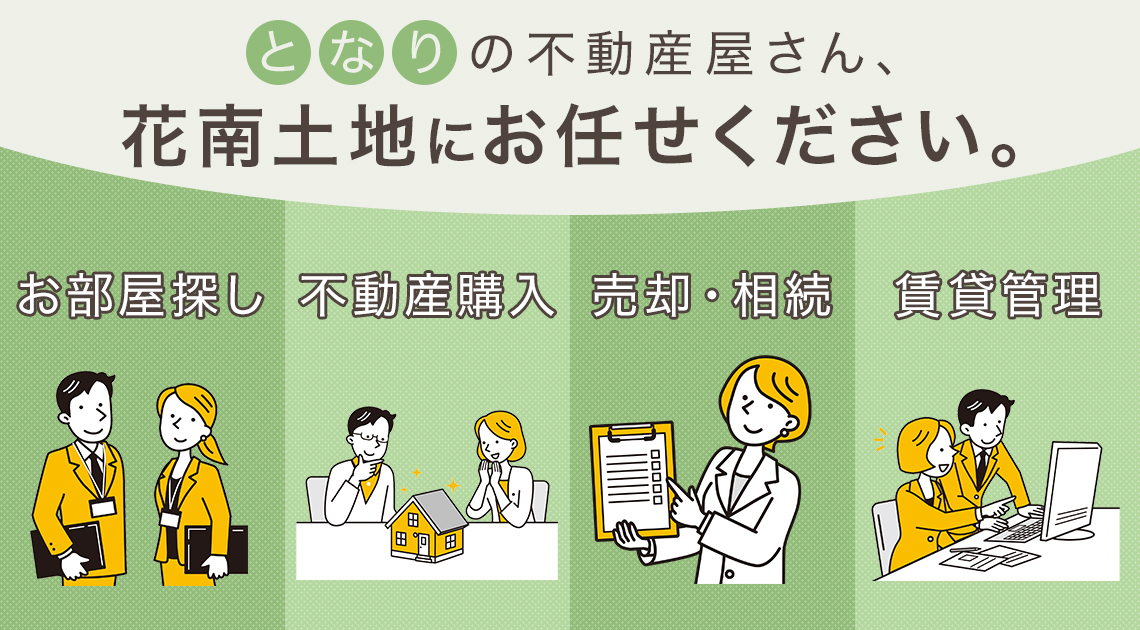お部屋探し　不動産購入　売却　相続　賃貸管理 となりの不動産屋さん、花南土地にお任せください。